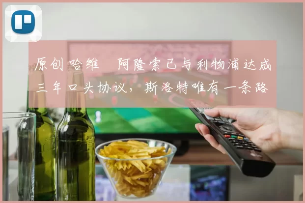 原创 哈维・阿隆索已与利物浦达成三年口头协议，斯洛特唯有一条路可 “翻盘”