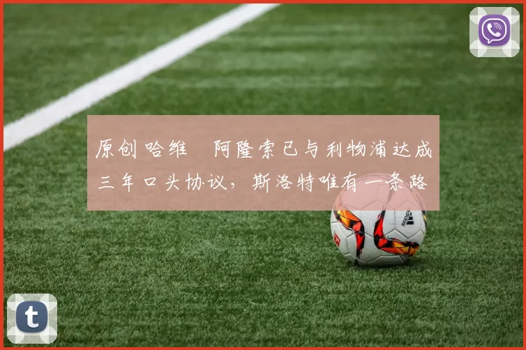 原创 哈维・阿隆索已与利物浦达成三年口头协议，斯洛特唯有一条路可 “翻盘”