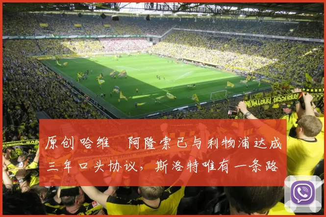 原创 哈维・阿隆索已与利物浦达成三年口头协议，斯洛特唯有一条路可 “翻盘”