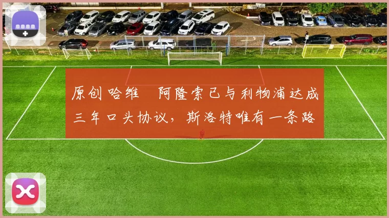 原创 哈维・阿隆索已与利物浦达成三年口头协议，斯洛特唯有一条路可 “翻盘”