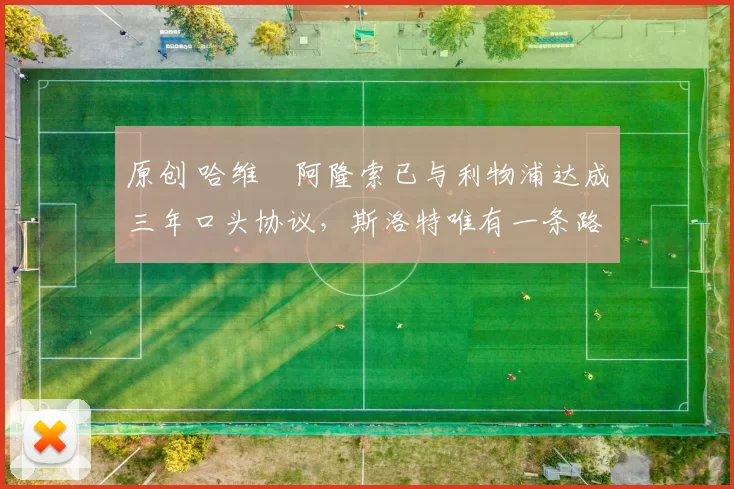 原创 哈维・阿隆索已与利物浦达成三年口头协议，斯洛特唯有一条路可 “翻盘”