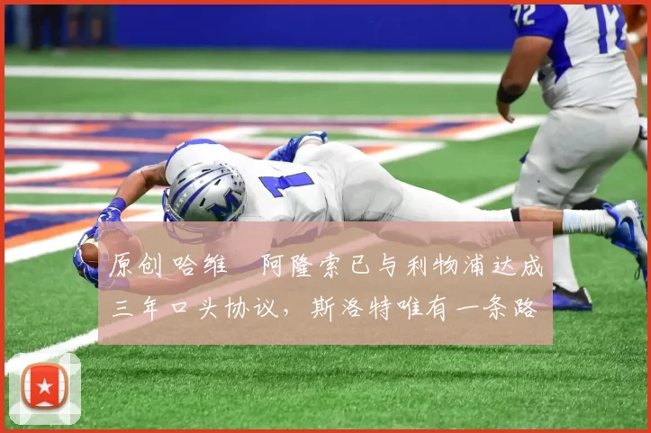 原创 哈维・阿隆索已与利物浦达成三年口头协议，斯洛特唯有一条路可 “翻盘”