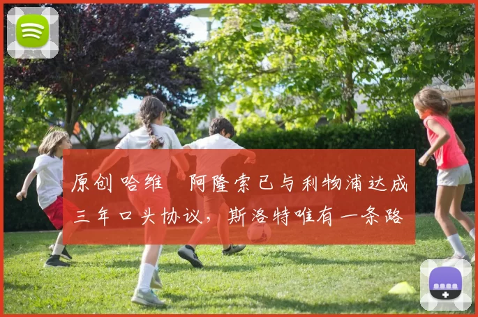 原创 哈维・阿隆索已与利物浦达成三年口头协议,斯洛特唯有一条路可 “翻盘”