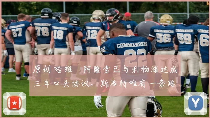 原创 哈维・阿隆索已与利物浦达成三年口头协议，斯洛特唯有一条路可 “翻盘”