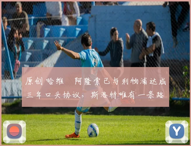 原创 哈维・阿隆索已与利物浦达成三年口头协议，斯洛特唯有一条路可 “翻盘”