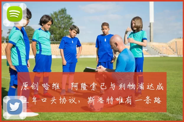 原创 哈维・阿隆索已与利物浦达成三年口头协议，斯洛特唯有一条路可 “翻盘”