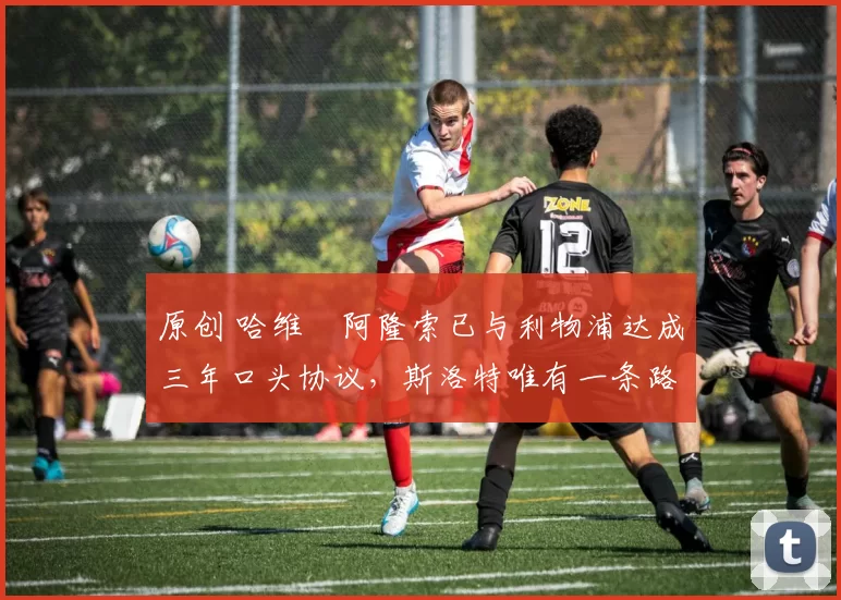 原创 哈维・阿隆索已与利物浦达成三年口头协议,斯洛特唯有一条路可 “翻盘”