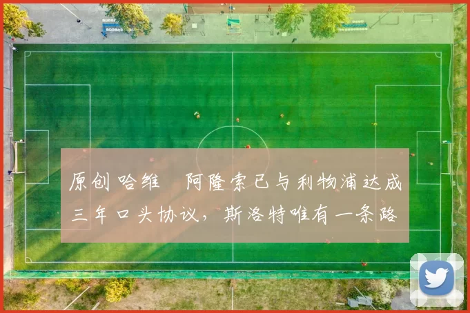 原创 哈维・阿隆索已与利物浦达成三年口头协议，斯洛特唯有一条路可 “翻盘”