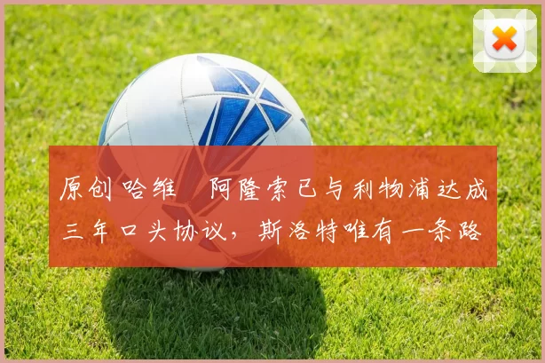 原创 哈维・阿隆索已与利物浦达成三年口头协议，斯洛特唯有一条路可 “翻盘”