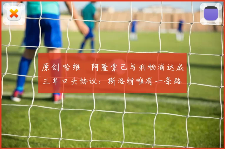 原创 哈维・阿隆索已与利物浦达成三年口头协议，斯洛特唯有一条路可 “翻盘”