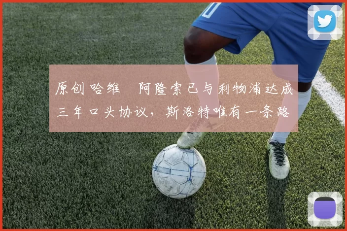 原创 哈维・阿隆索已与利物浦达成三年口头协议，斯洛特唯有一条路可 “翻盘”