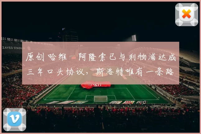 原创 哈维・阿隆索已与利物浦达成三年口头协议，斯洛特唯有一条路可 “翻盘”