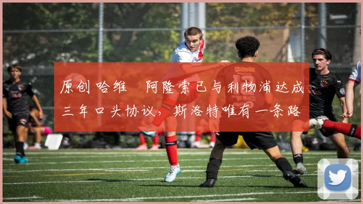 原创 哈维・阿隆索已与利物浦达成三年口头协议，斯洛特唯有一条路可 “翻盘”