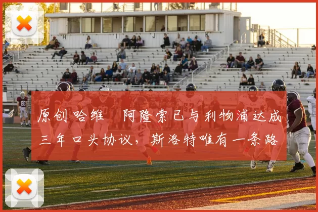 原创 哈维・阿隆索已与利物浦达成三年口头协议，斯洛特唯有一条路可 “翻盘”