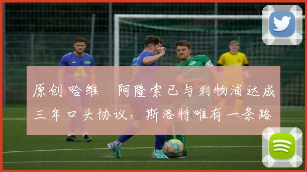 原创 哈维・阿隆索已与利物浦达成三年口头协议，斯洛特唯有一条路可 “翻盘”