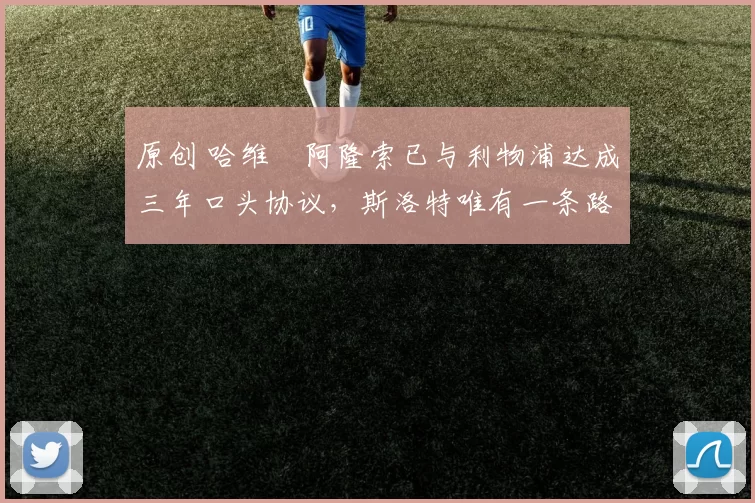 原创 哈维・阿隆索已与利物浦达成三年口头协议，斯洛特唯有一条路可 “翻盘”