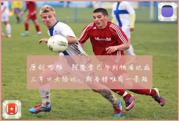 原创 哈维・阿隆索已与利物浦达成三年口头协议，斯洛特唯有一条路可 “翻盘”