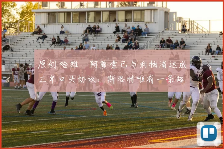 原创 哈维・阿隆索已与利物浦达成三年口头协议，斯洛特唯有一条路可 “翻盘”