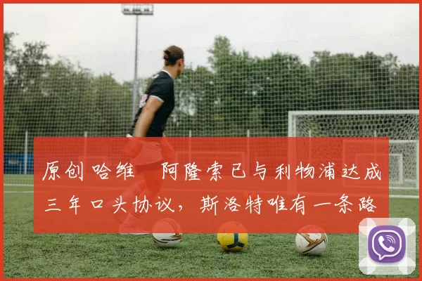 原创 哈维・阿隆索已与利物浦达成三年口头协议，斯洛特唯有一条路可 “翻盘”