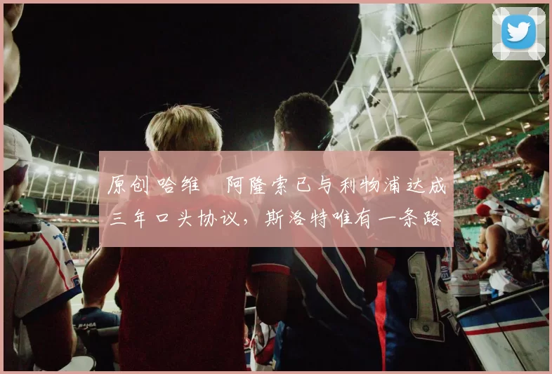 原创 哈维・阿隆索已与利物浦达成三年口头协议，斯洛特唯有一条路可 “翻盘”