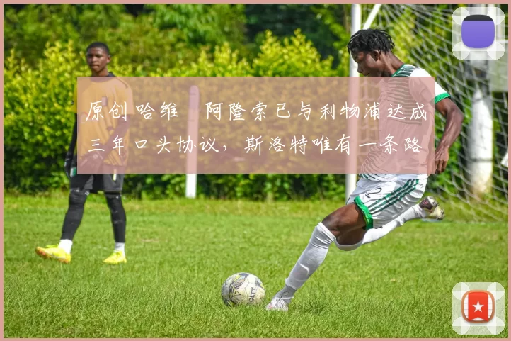 原创 哈维・阿隆索已与利物浦达成三年口头协议，斯洛特唯有一条路可 “翻盘”