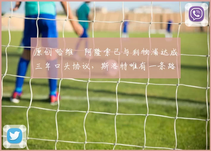 原创 哈维・阿隆索已与利物浦达成三年口头协议，斯洛特唯有一条路可 “翻盘”