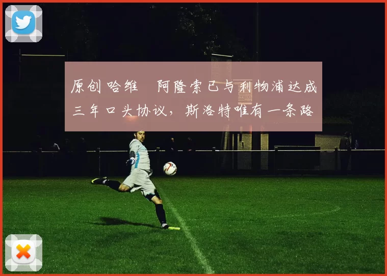 原创 哈维・阿隆索已与利物浦达成三年口头协议，斯洛特唯有一条路可 “翻盘”