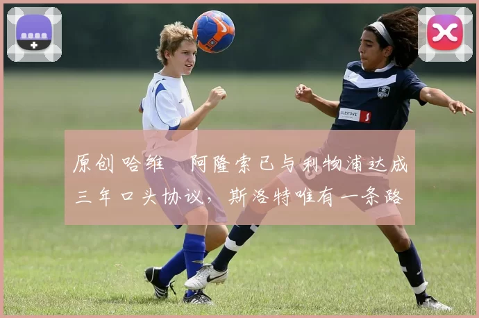 原创 哈维・阿隆索已与利物浦达成三年口头协议，斯洛特唯有一条路可 “翻盘”