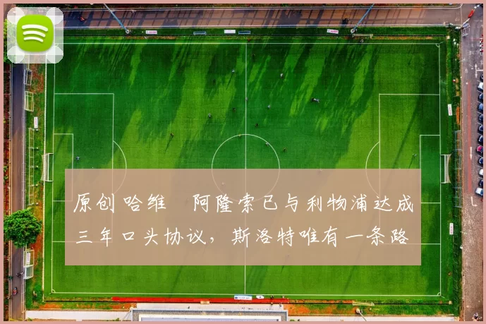 原创 哈维・阿隆索已与利物浦达成三年口头协议，斯洛特唯有一条路可 “翻盘”