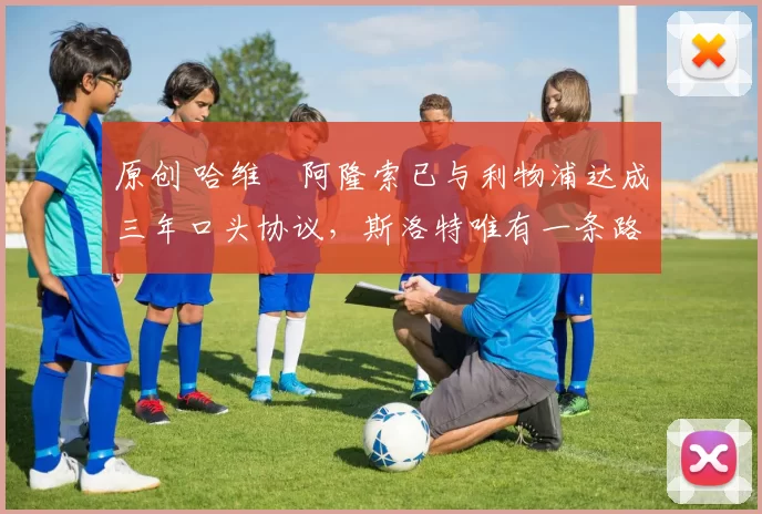 原创 哈维・阿隆索已与利物浦达成三年口头协议，斯洛特唯有一条路可 “翻盘”