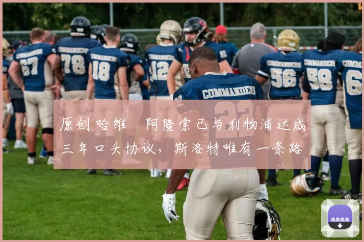 原创 哈维・阿隆索已与利物浦达成三年口头协议，斯洛特唯有一条路可 “翻盘”