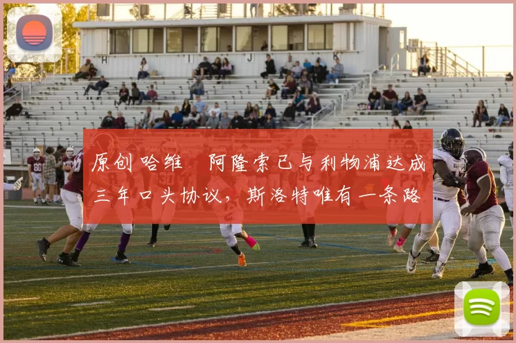 原创 哈维・阿隆索已与利物浦达成三年口头协议，斯洛特唯有一条路可 “翻盘”