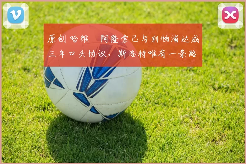 原创 哈维・阿隆索已与利物浦达成三年口头协议，斯洛特唯有一条路可 “翻盘”