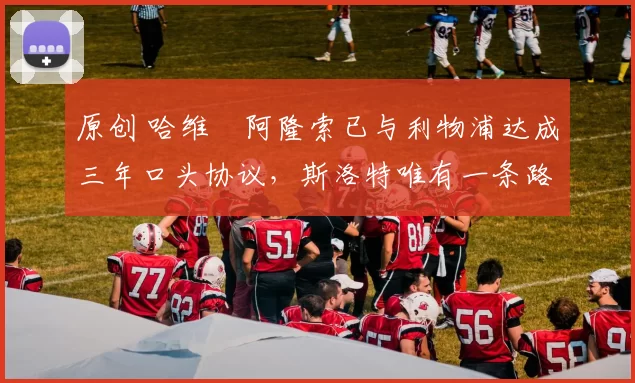 原创 哈维・阿隆索已与利物浦达成三年口头协议，斯洛特唯有一条路可 “翻盘”