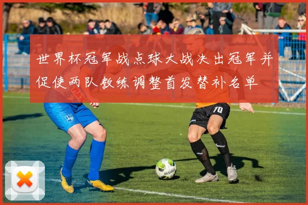 世界杯冠军战点球大战决出冠军并促使两队教练调整首发替补名单