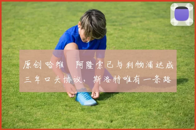 原创 哈维・阿隆索已与利物浦达成三年口头协议，斯洛特唯有一条路可 “翻盘”