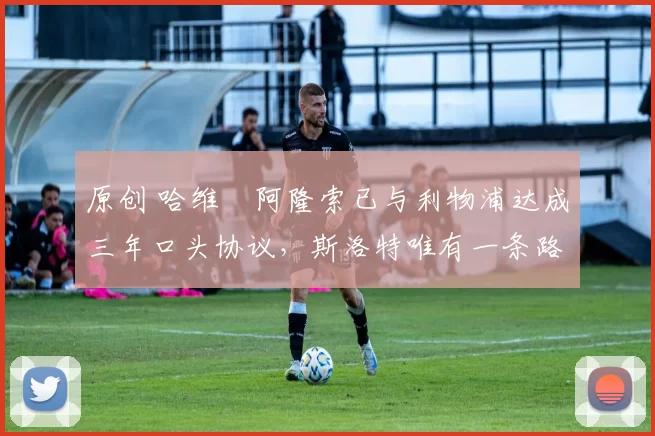 原创 哈维・阿隆索已与利物浦达成三年口头协议，斯洛特唯有一条路可 “翻盘”