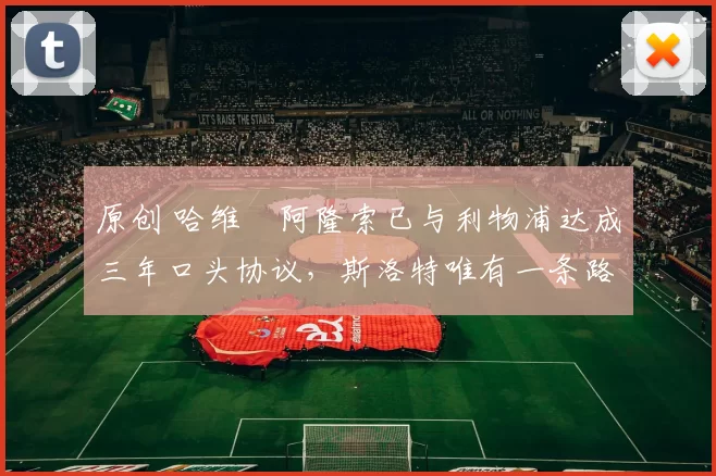 原创 哈维・阿隆索已与利物浦达成三年口头协议，斯洛特唯有一条路可 “翻盘”