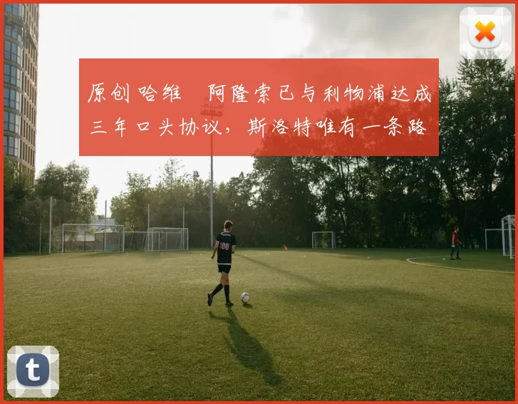 原创 哈维・阿隆索已与利物浦达成三年口头协议，斯洛特唯有一条路可 “翻盘”