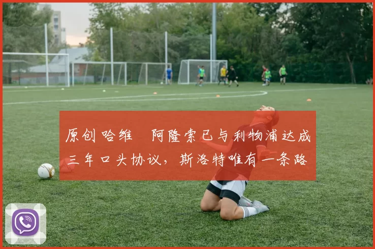 原创 哈维・阿隆索已与利物浦达成三年口头协议,斯洛特唯有一条路可 “翻盘”