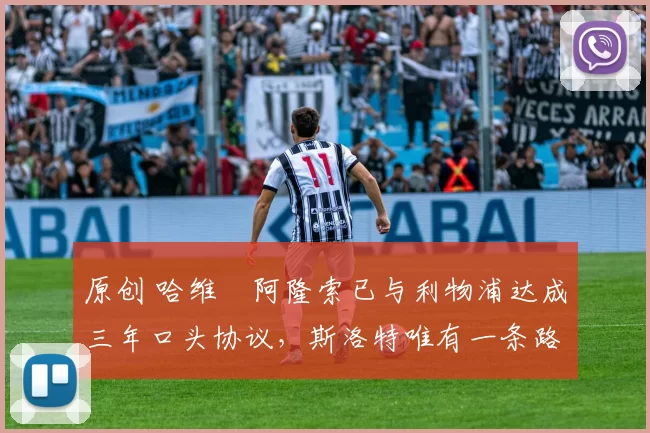 原创 哈维・阿隆索已与利物浦达成三年口头协议，斯洛特唯有一条路可 “翻盘”