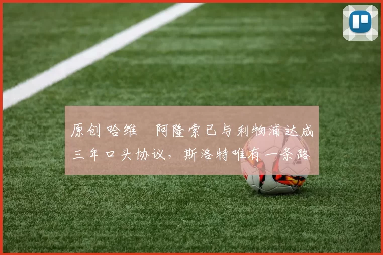 原创 哈维・阿隆索已与利物浦达成三年口头协议，斯洛特唯有一条路可 “翻盘”