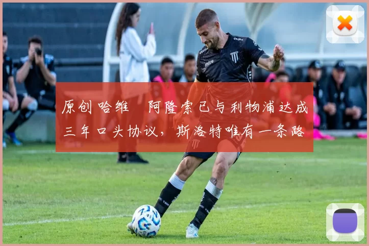 原创 哈维・阿隆索已与利物浦达成三年口头协议，斯洛特唯有一条路可 “翻盘”