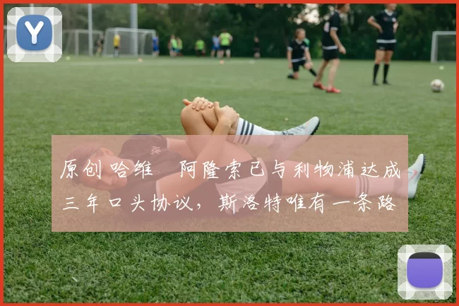 原创 哈维・阿隆索已与利物浦达成三年口头协议，斯洛特唯有一条路可 “翻盘”