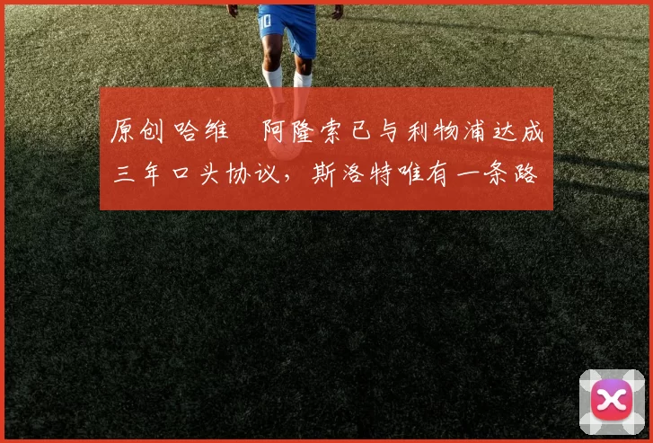 原创 哈维・阿隆索已与利物浦达成三年口头协议，斯洛特唯有一条路可 “翻盘”