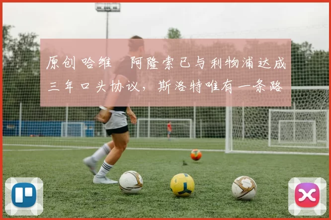 原创 哈维・阿隆索已与利物浦达成三年口头协议，斯洛特唯有一条路可 “翻盘”