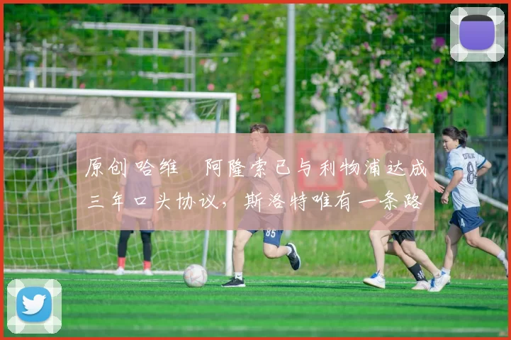 原创 哈维・阿隆索已与利物浦达成三年口头协议，斯洛特唯有一条路可 “翻盘”