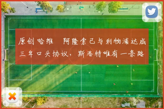 原创 哈维・阿隆索已与利物浦达成三年口头协议，斯洛特唯有一条路可 “翻盘”