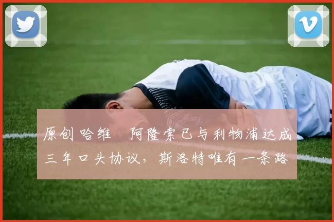 原创 哈维・阿隆索已与利物浦达成三年口头协议，斯洛特唯有一条路可 “翻盘”