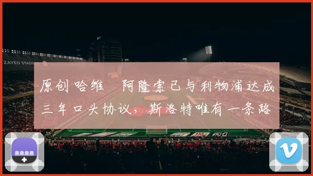 原创 哈维・阿隆索已与利物浦达成三年口头协议，斯洛特唯有一条路可 “翻盘”